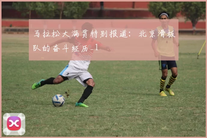 马拉松大满贯特别报道：北京滑板队的奋斗经历_1